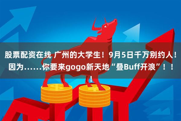 股票配资在线 广州的大学生！9月5日千万别约人！因为……你要来gogo新天地“叠Buff开浪”！！