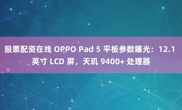 股票配资在线 OPPO Pad 5 平板参数曝光：12.1 英寸 LCD 屏，天玑 9400+ 处理器