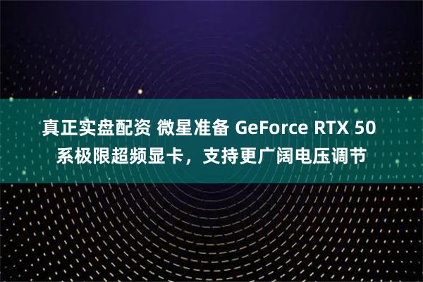 真正实盘配资 微星准备 GeForce RTX 50 系极限超频显卡，支持更广阔电压调节