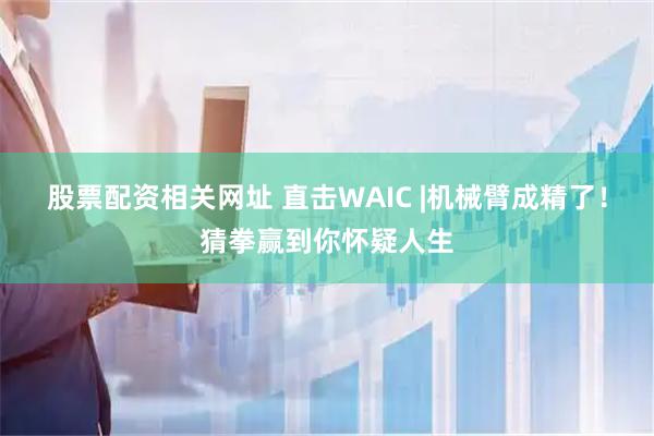 股票配资相关网址 直击WAIC |机械臂成精了！猜拳赢到你怀疑人生
