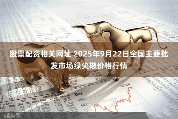 股票配资相关网址 2025年9月22日全国主要批发市场绿尖椒价格行情