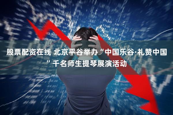 股票配资在线 北京平谷举办“中国乐谷·礼赞中国”千名师生提琴展演活动