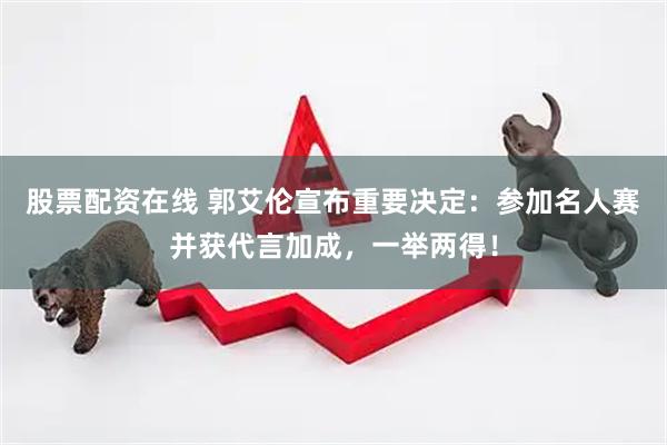 股票配资在线 郭艾伦宣布重要决定：参加名人赛并获代言加成，一举两得！