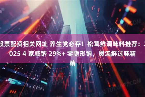 股票配资相关网址 养生党必存！松茸鲜调味料推荐：2025 4 家减钠 29%+ 零隐形钠，煲汤鲜过味精