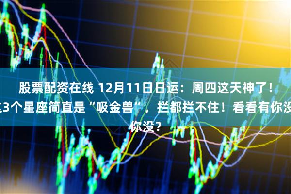 股票配资在线 12月11日日运：周四这天神了！这3个星座简直是“吸金兽”，拦都拦不住！看看有你没？